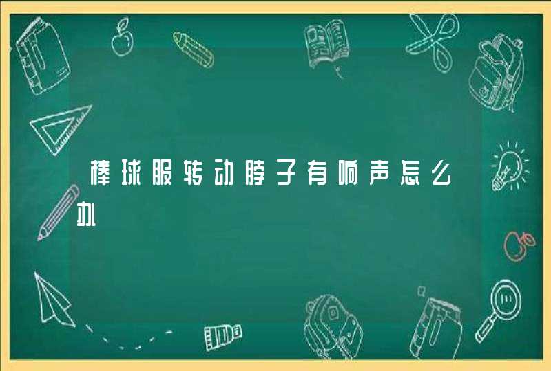 棒球服转动脖子有响声怎么办,第1张