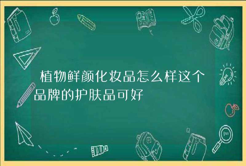 植物鲜颜化妆品怎么样这个品牌的护肤品可好,第1张