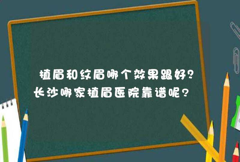 植眉和纹眉哪个效果跟好？长沙哪家植眉医院靠谱呢?,第1张