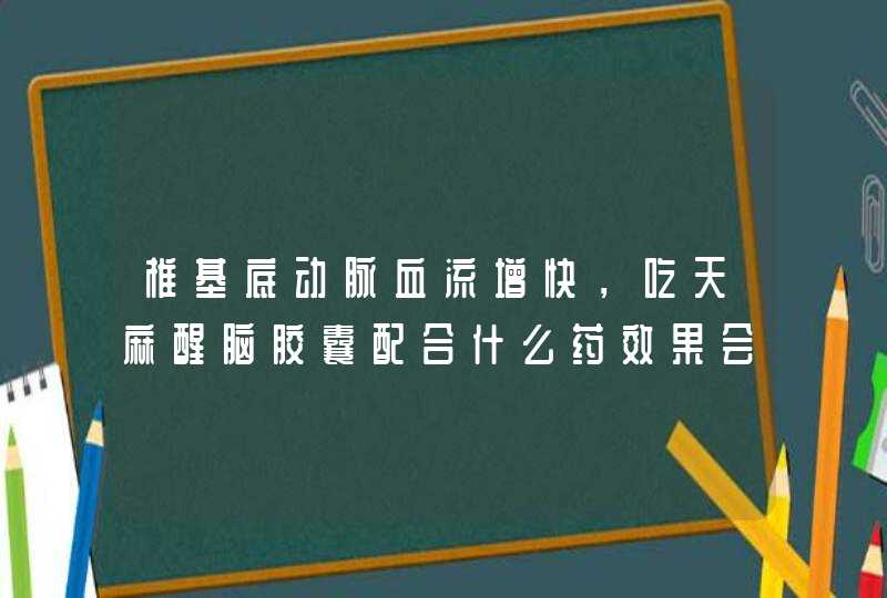 椎基底动脉血流增快，吃天麻醒脑胶囊配合什么药效果会更好,第1张