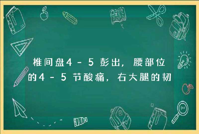 椎间盘4-5彭出,腰部位的4-5节酸痛，右大腿的韧带绷紧酸,是哪个神经组织压迫?请求大夫指导解答,第1张