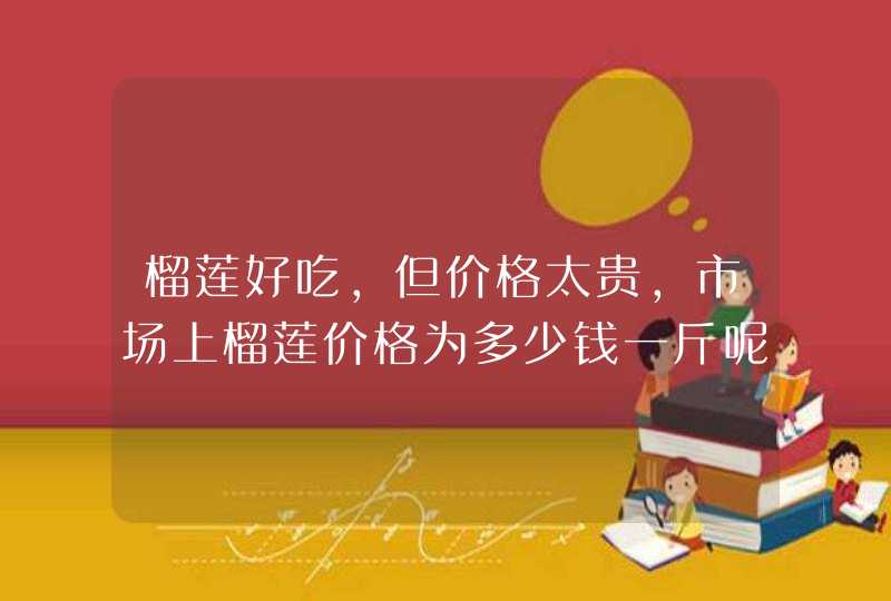 榴莲好吃，但价格太贵，市场上榴莲价格为多少钱一斤呢？,第1张