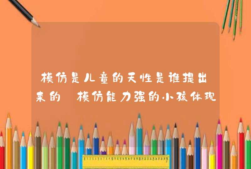 模仿是儿童的天性是谁提出来的_模仿能力强的小孩体现在哪里,第1张