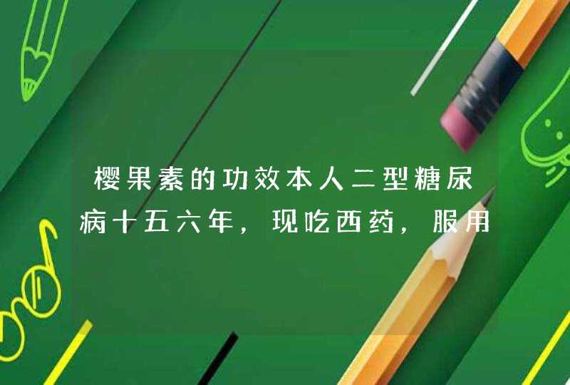 樱果素的功效本人二型糖尿病十五六年，现吃西药，服用樱果素管用吗？多久有效果？服用期间忌口吗？能喝,第1张