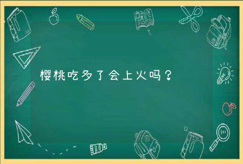 樱桃吃多了会上火吗？,第1张