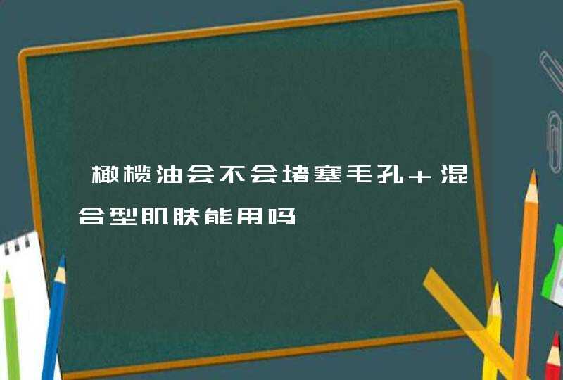 橄榄油会不会堵塞毛孔 混合型肌肤能用吗,第1张