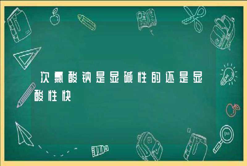 次氯酸钠是显碱性的还是显酸性快,第1张