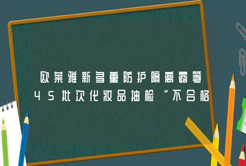 欧莱雅新多重防护隔离露等45批次化妆品抽检“不合格”，会造成哪些影响？,第1张