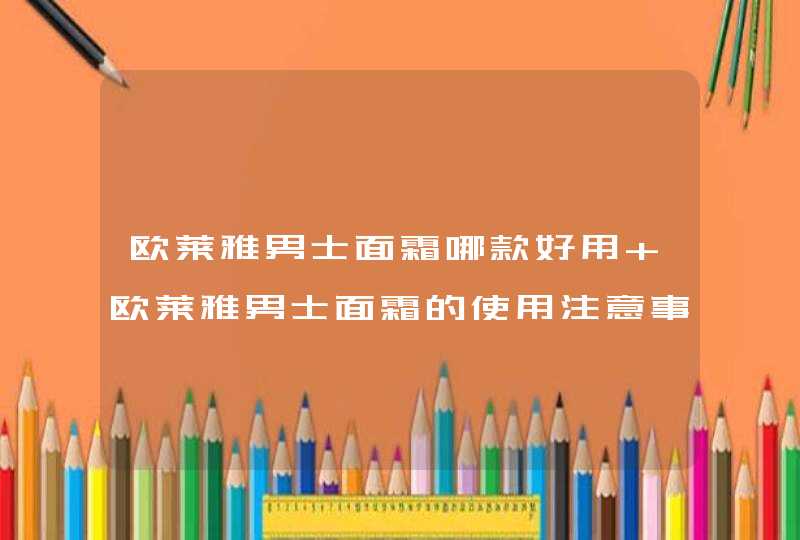 欧莱雅男士面霜哪款好用 欧莱雅男士面霜的使用注意事项,第1张