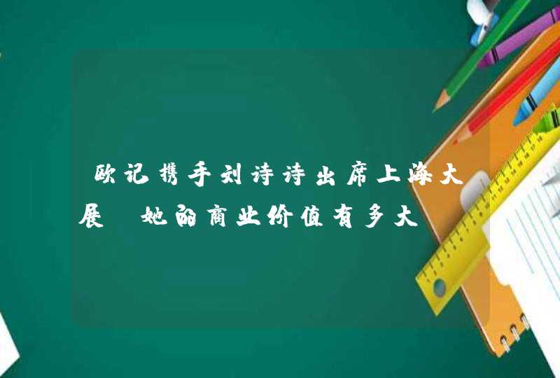 欧记携手刘诗诗出席上海大展，她的商业价值有多大,第1张