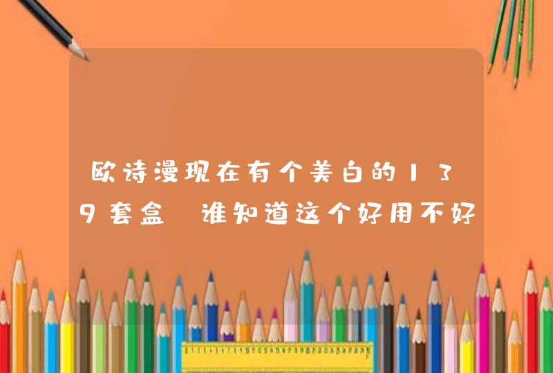 欧诗漫现在有个美白的139套盒,谁知道这个好用不好用啊,第1张