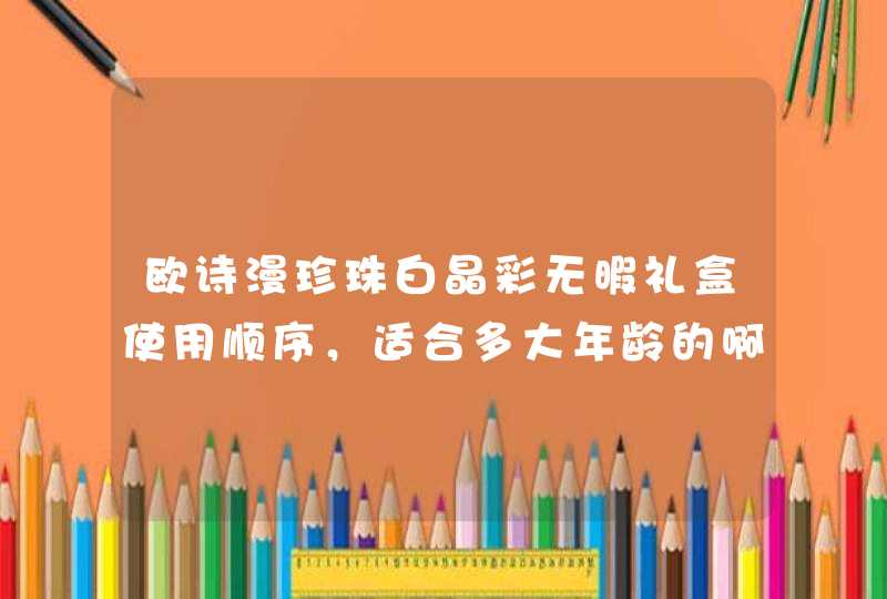 欧诗漫珍珠白晶彩无暇礼盒使用顺序，适合多大年龄的啊，秋天适合用吗，价格大概多少啊,第1张