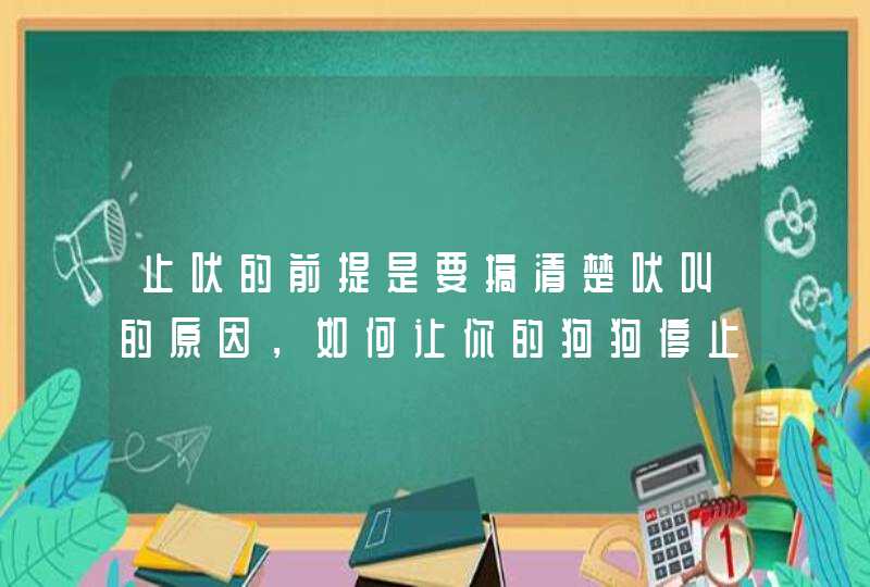 止吠的前提是要搞清楚吠叫的原因，如何让你的狗狗停止吠叫呢？,第1张