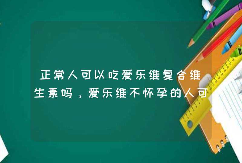 正常人可以吃爱乐维复合维生素吗，爱乐维不怀孕的人可以吃吗,第1张