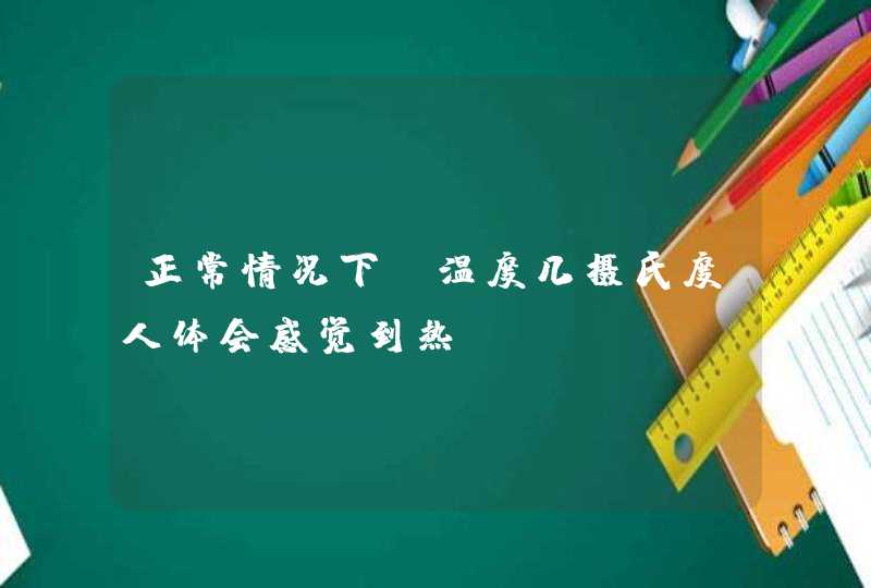 正常情况下，温度几摄氏度人体会感觉到热,第1张