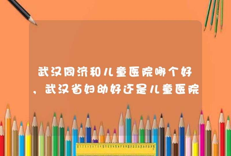 武汉同济和儿童医院哪个好，武汉省妇幼好还是儿童医院好,第1张