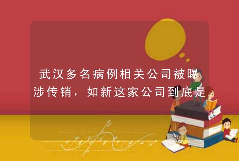 武汉多名病例相关公司被曝涉传销，如新这家公司到底是什么来头,第1张