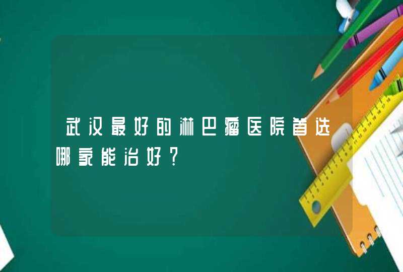 武汉最好的淋巴瘤医院首选哪家能治好？,第1张