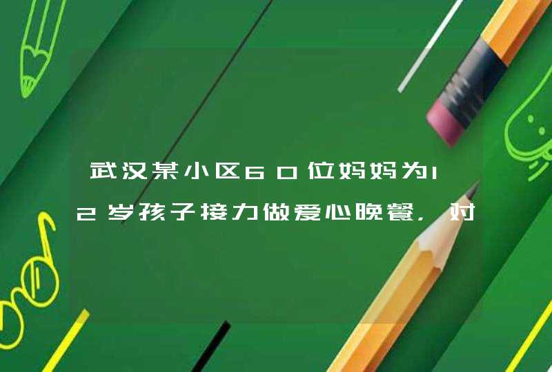 武汉某小区60位妈妈为12岁孩子接力做爱心晚餐，对此你怎么看？,第1张