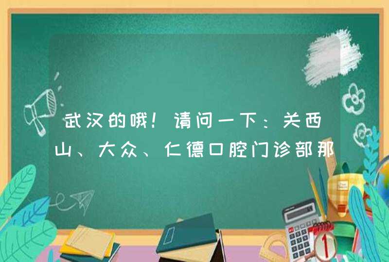 武汉的哦！请问一下：关西山、大众、仁德口腔门诊部那个比较好啊！收费、效果都怎么样呢？,第1张