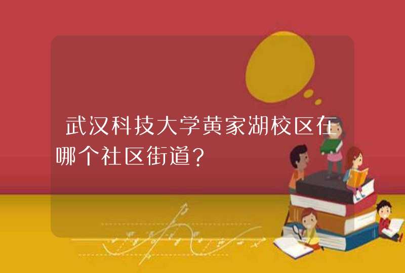 武汉科技大学黄家湖校区在哪个社区街道?,第1张