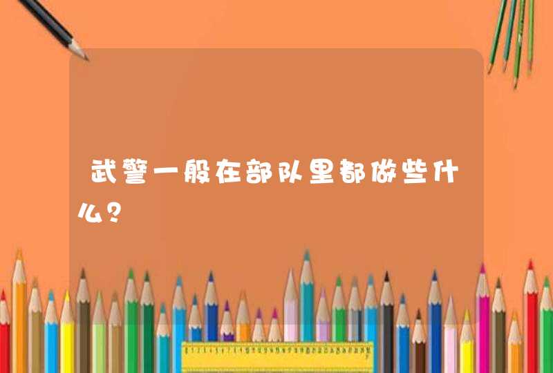 武警一般在部队里都做些什么？,第1张