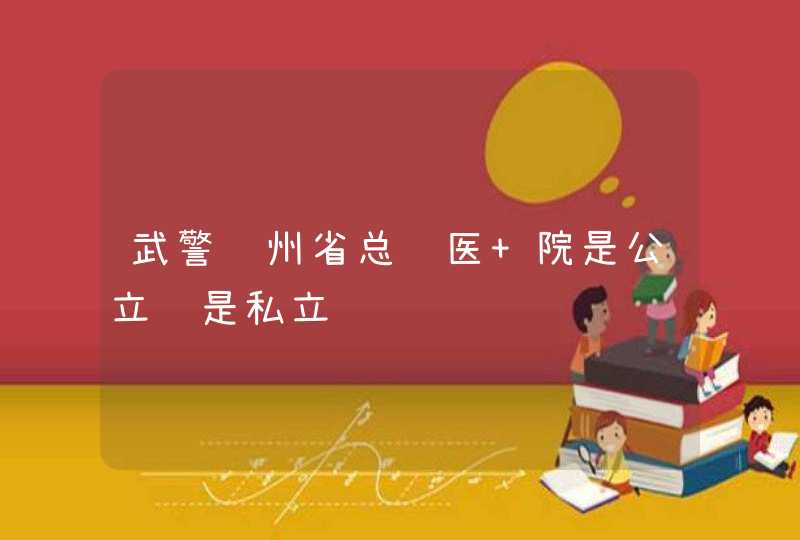 武警贵州省总队医 院是公立还是私立,第1张