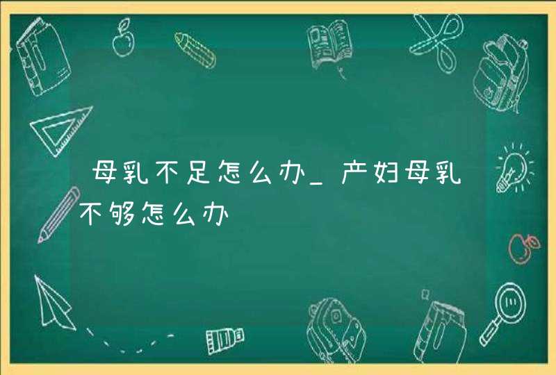 母乳不足怎么办_产妇母乳不够怎么办,第1张