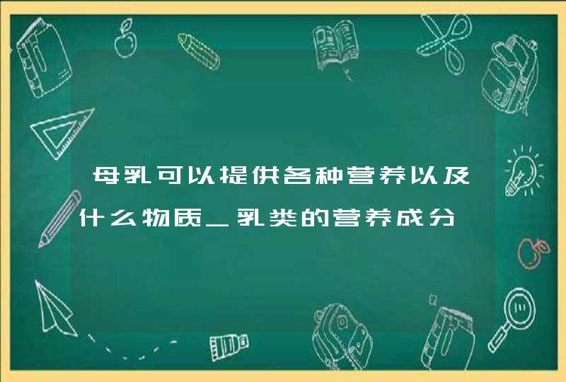 母乳可以提供各种营养以及什么物质_乳类的营养成分,第1张