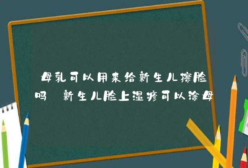 母乳可以用来给新生儿擦脸吗_新生儿脸上湿疹可以涂母乳吗,第1张