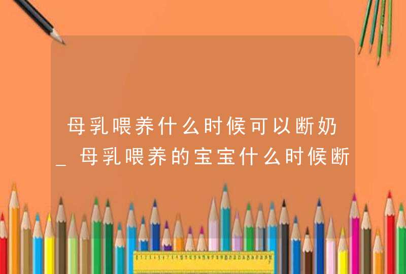 母乳喂养什么时候可以断奶_母乳喂养的宝宝什么时候断奶合适,第1张