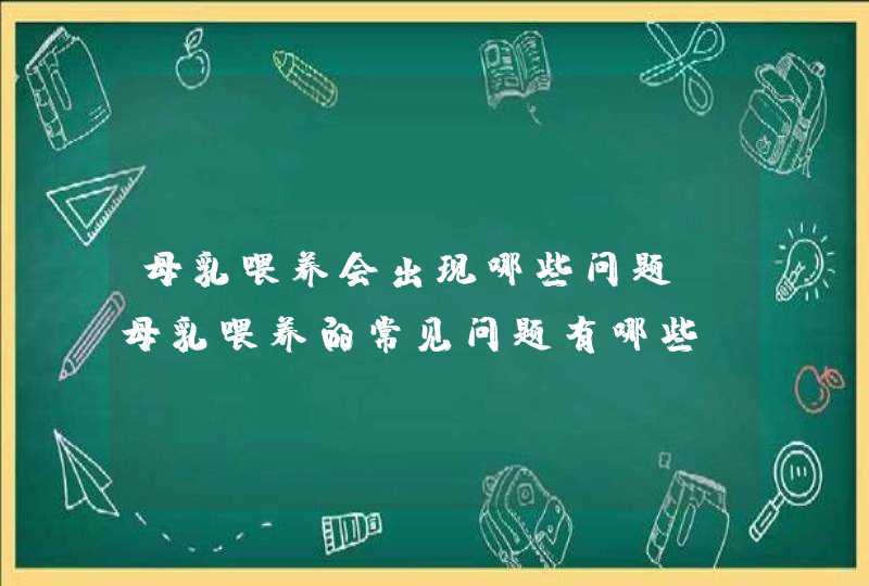 母乳喂养会出现哪些问题_母乳喂养的常见问题有哪些,第1张