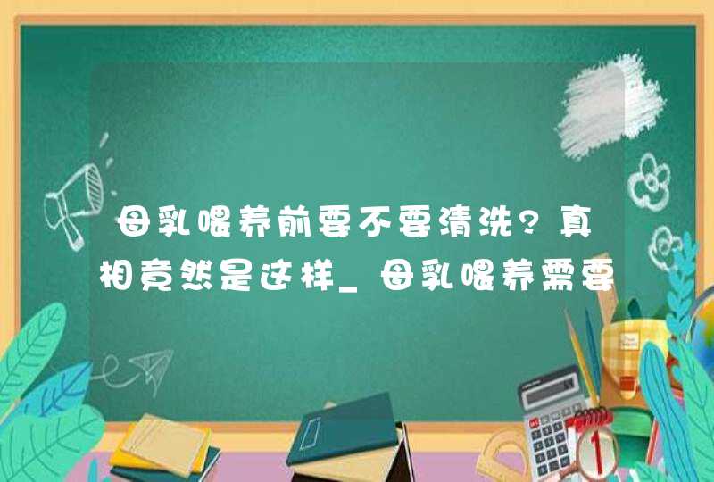 母乳喂养前要不要清洗?真相竟然是这样_母乳喂养需要洗吗,第1张