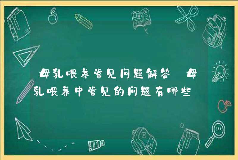 母乳喂养常见问题解答_母乳喂养中常见的问题有哪些,第1张