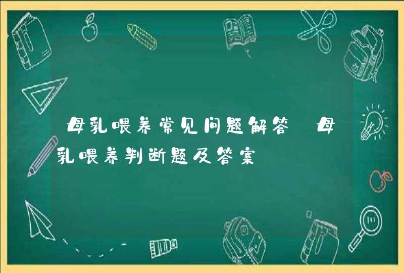 母乳喂养常见问题解答_母乳喂养判断题及答案,第1张