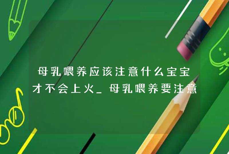 母乳喂养应该注意什么宝宝才不会上火_母乳喂养要注意什么,第1张