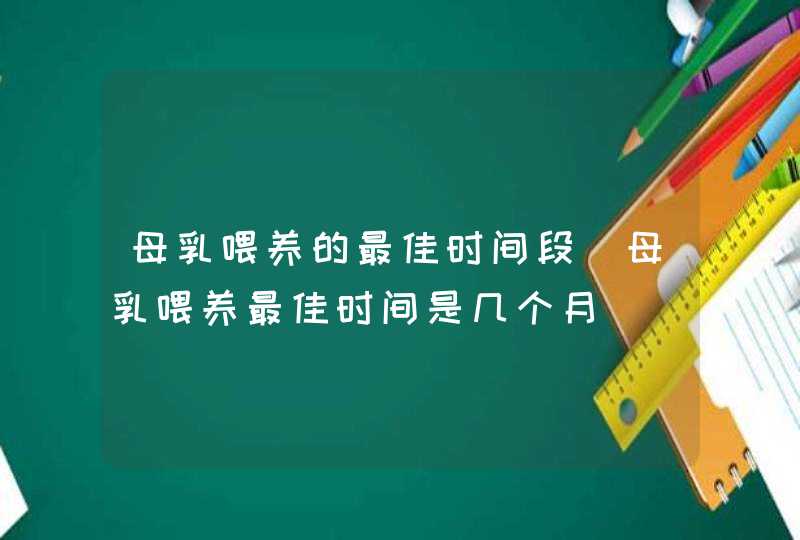 母乳喂养的最佳时间段_母乳喂养最佳时间是几个月,第1张