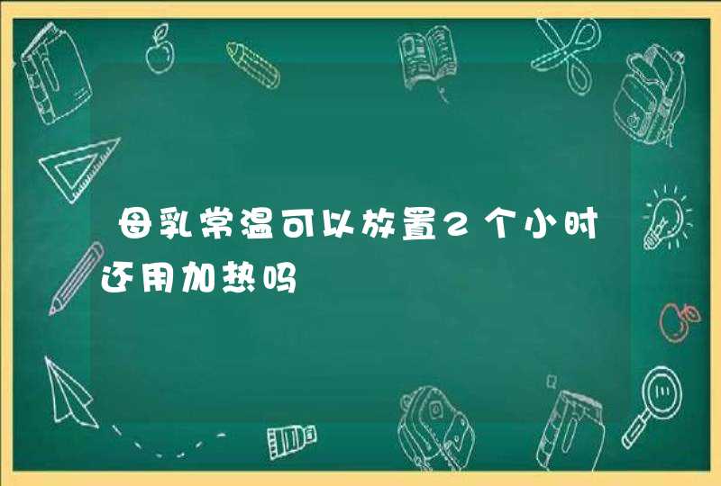 母乳常温可以放置2个小时还用加热吗,第1张