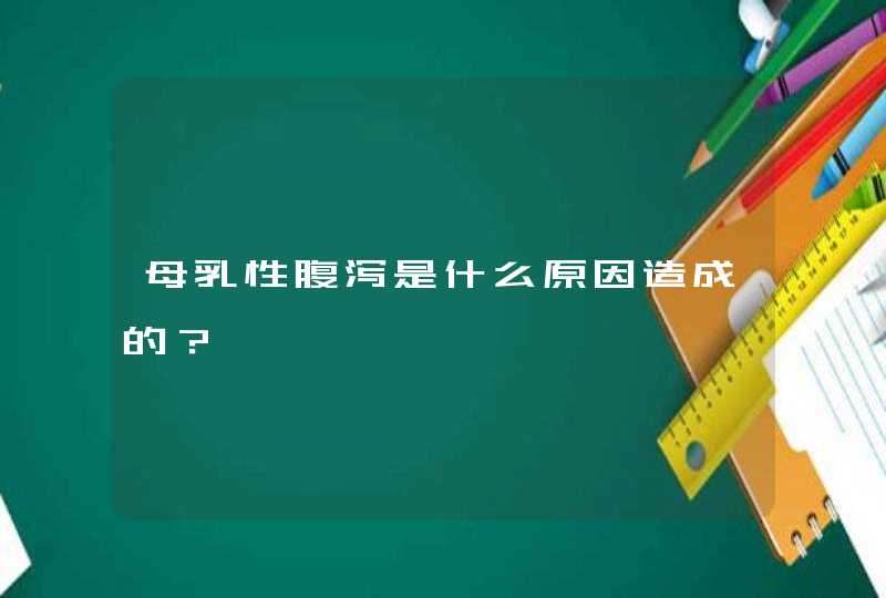 母乳性腹泻是什么原因造成的？,第1张