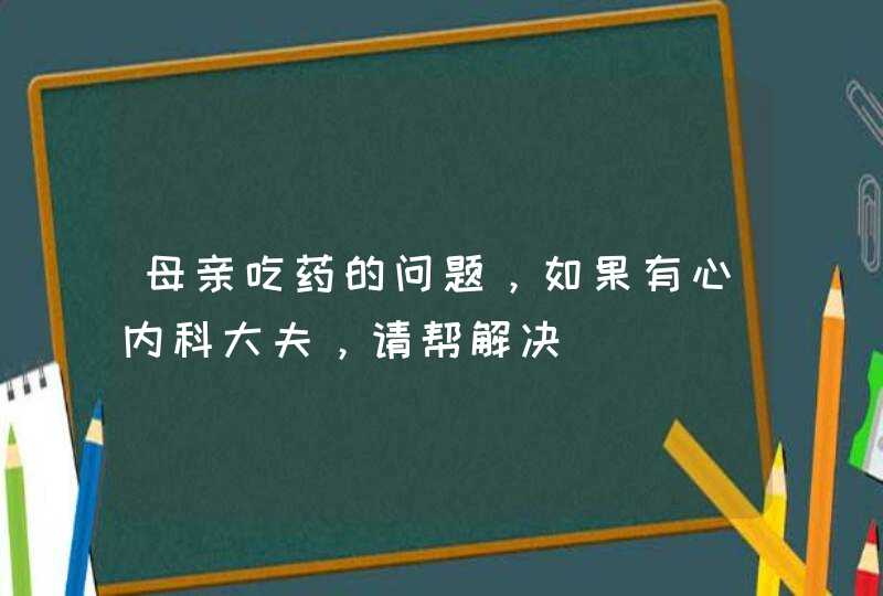 母亲吃药的问题，如果有心内科大夫，请帮解决,第1张