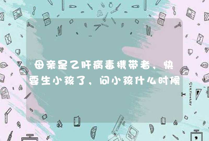 母亲是乙肝病毒携带者，快要生小孩了，问小孩什么时候打育苗，要打几次才不会有乙肝,第1张