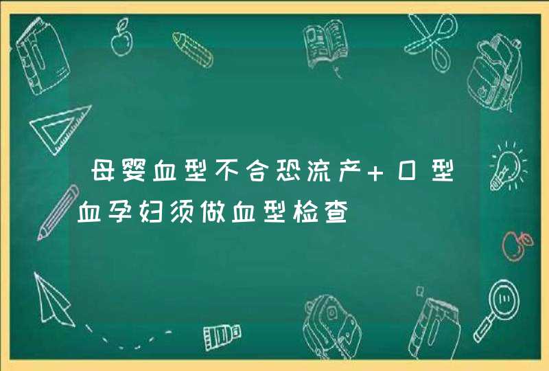 母婴血型不合恐流产 O型血孕妇须做血型检查,第1张