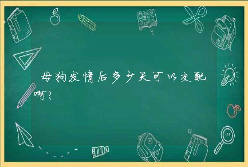 母狗发情后多少天可以交配啊？,第1张