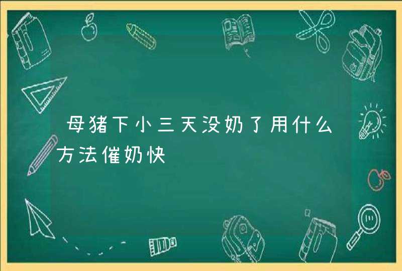 母猪下小三天没奶了用什么方法催奶快,第1张