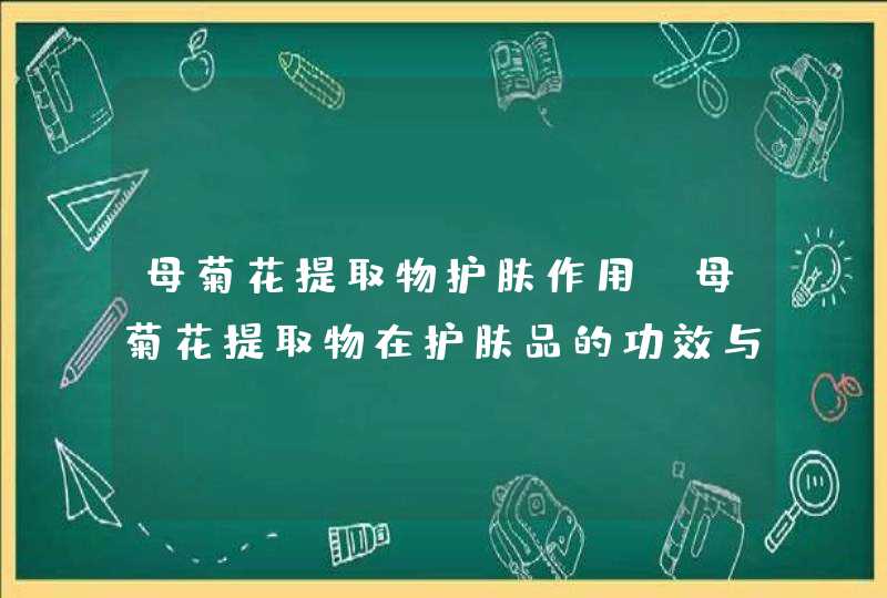 母菊花提取物护肤作用(母菊花提取物在护肤品的功效与作用),第1张