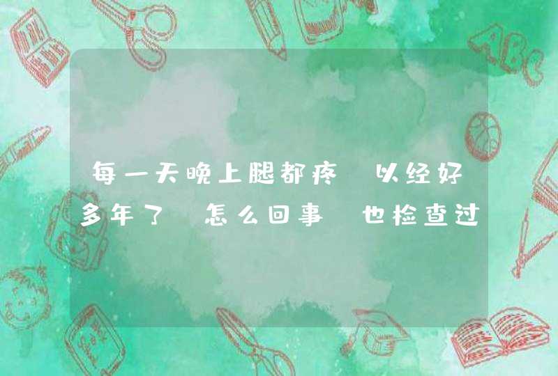 每一天晚上腿都疼，以经好多年了，怎么回事。也检查过，也不是风湿。,第1张