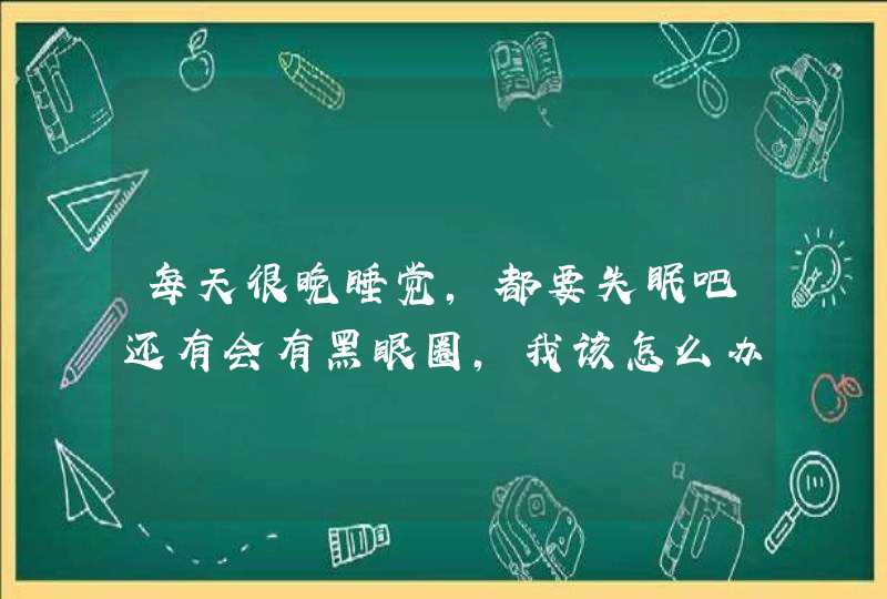 每天很晚睡觉，都要失眠吧还有会有黑眼圈，我该怎么办,第1张