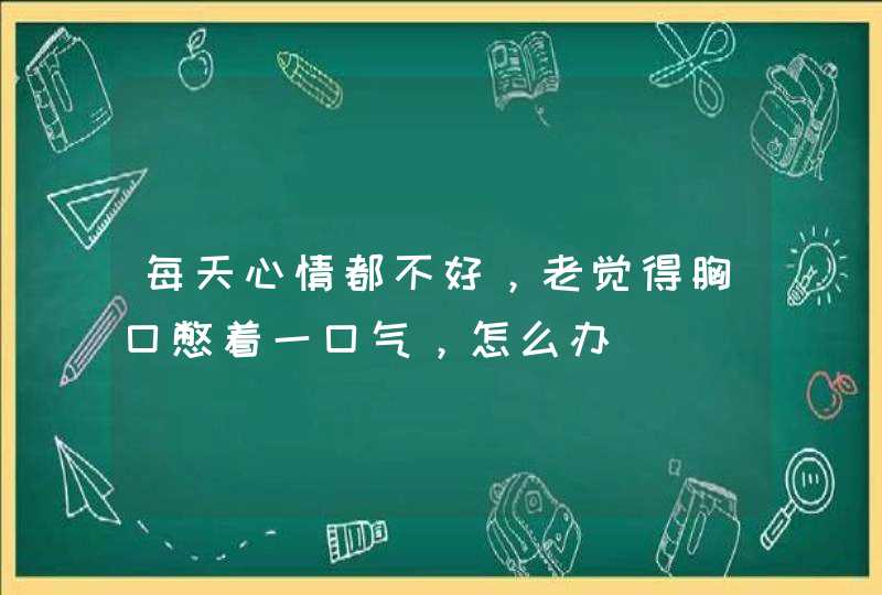 每天心情都不好，老觉得胸口憋着一口气，怎么办,第1张