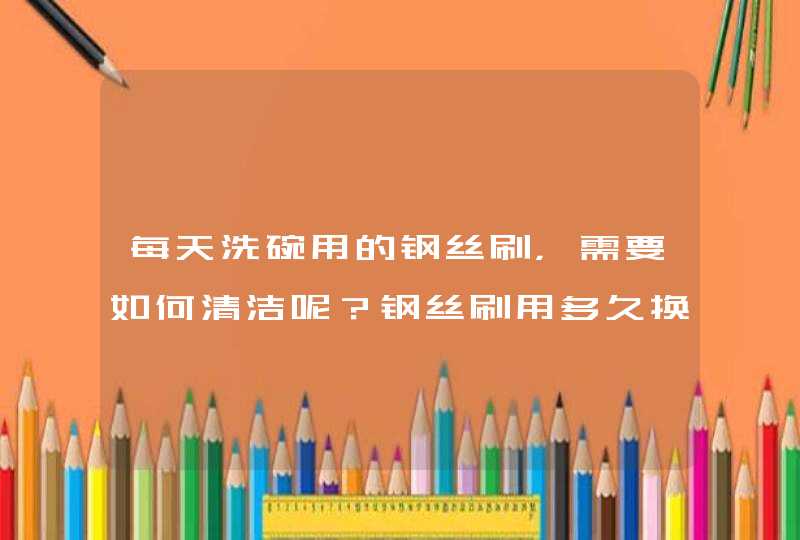 每天洗碗用的钢丝刷，需要如何清洁呢？钢丝刷用多久换一次最好？,第1张