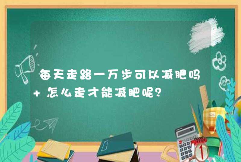 每天走路一万步可以减肥吗 怎么走才能减肥呢？,第1张